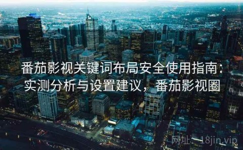 番茄影视关键词布局安全使用指南：实测分析与设置建议，番茄影视圈