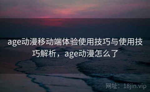 age动漫移动端体验使用技巧与使用技巧解析，age动漫怎么了
