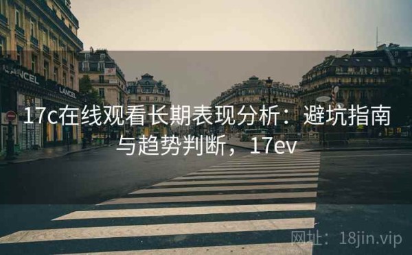 17c在线观看长期表现分析：避坑指南与趋势判断，17ev