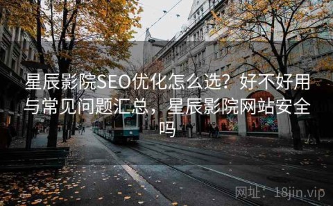 星辰影院SEO优化怎么选？好不好用与常见问题汇总，星辰影院网站安全吗