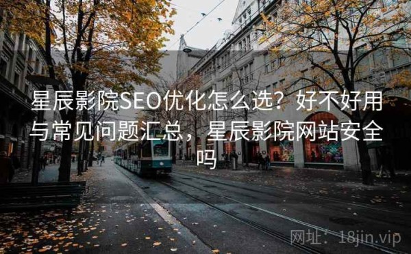 星辰影院SEO优化怎么选？好不好用与常见问题汇总，星辰影院网站安全吗