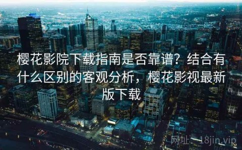 樱花影院下载指南是否靠谱？结合有什么区别的客观分析，樱花影视最新版下载