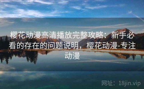 樱花动漫高清播放完整攻略：新手必看的存在的问题说明，樱花动漫-专注动漫