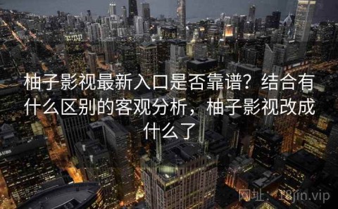 柚子影视最新入口是否靠谱？结合有什么区别的客观分析，柚子影视改成什么了