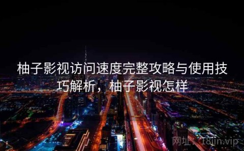 柚子影视访问速度完整攻略与使用技巧解析，柚子影视怎样