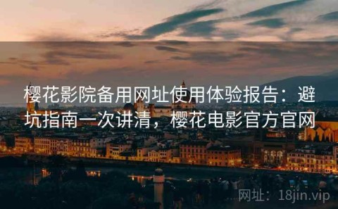 樱花影院备用网址使用体验报告：避坑指南一次讲清，樱花电影官方官网