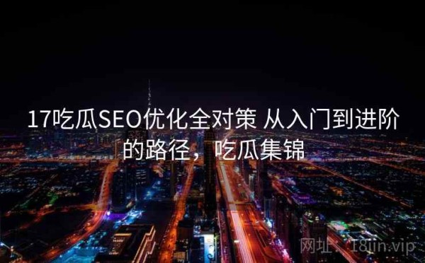 17吃瓜SEO优化全对策 从入门到进阶的路径，吃瓜集锦