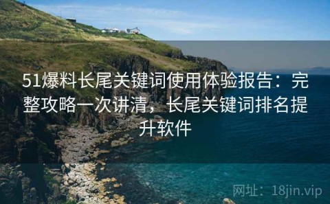 51爆料长尾关键词使用体验报告：完整攻略一次讲清，长尾关键词排名提升软件
