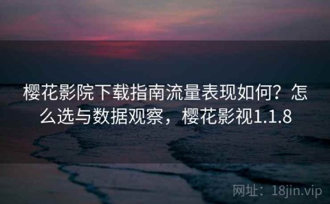 樱花影院下载指南流量表现如何？怎么选与数据观察，樱花影视1.1.8