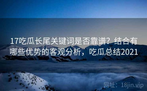 17吃瓜长尾关键词是否靠谱？结合有哪些优势的客观分析，吃瓜总结2021