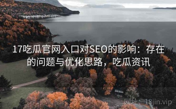 17吃瓜官网入口对SEO的影响：存在的问题与优化思路，吃瓜资讯