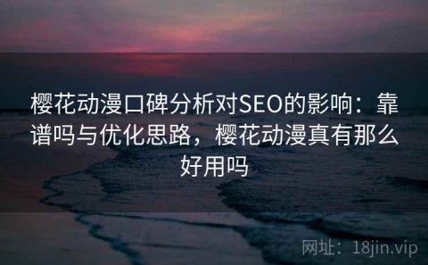樱花动漫口碑分析对SEO的影响：靠谱吗与优化思路，樱花动漫真有那么好用吗
