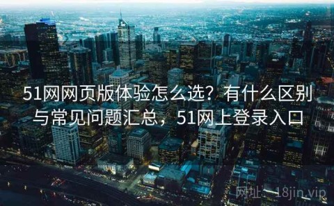 51网网页版体验怎么选？有什么区别与常见问题汇总，51网上登录入口