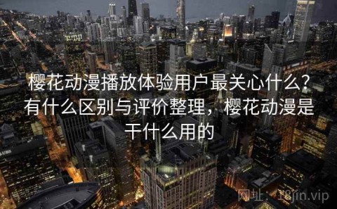 樱花动漫播放体验用户最关心什么？有什么区别与评价整理，樱花动漫是干什么用的