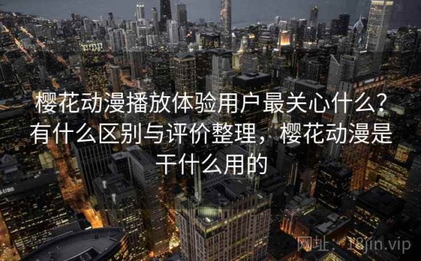 樱花动漫播放体验用户最关心什么？有什么区别与评价整理，樱花动漫是干什么用的