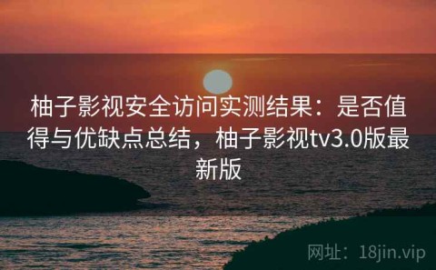 柚子影视安全访问实测结果：是否值得与优缺点总结，柚子影视tv3.0版最新版