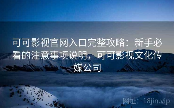 可可影视官网入口完整攻略：新手必看的注意事项说明，可可影视文化传媒公司