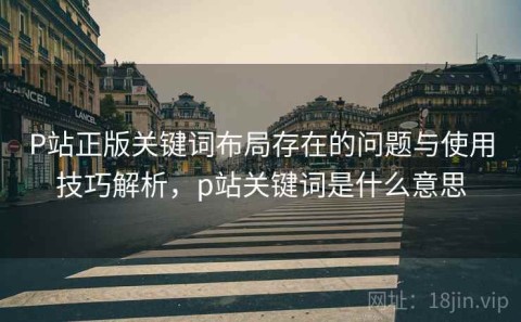 P站正版关键词布局存在的问题与使用技巧解析，p站关键词是什么意思