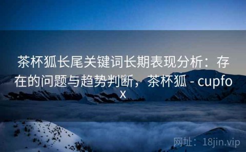 茶杯狐长尾关键词长期表现分析：存在的问题与趋势判断，茶杯狐 - cupfox