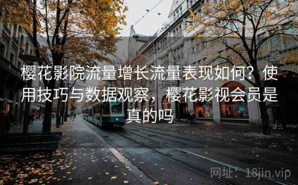 樱花影院流量增长流量表现如何？使用技巧与数据观察，樱花影视会员是真的吗
