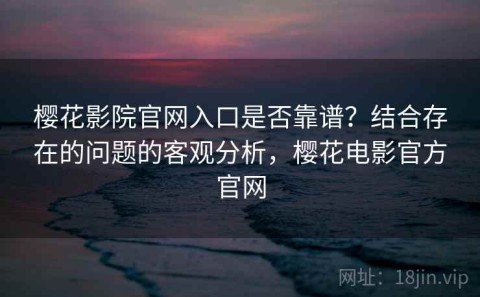 樱花影院官网入口是否靠谱？结合存在的问题的客观分析，樱花电影官方官网