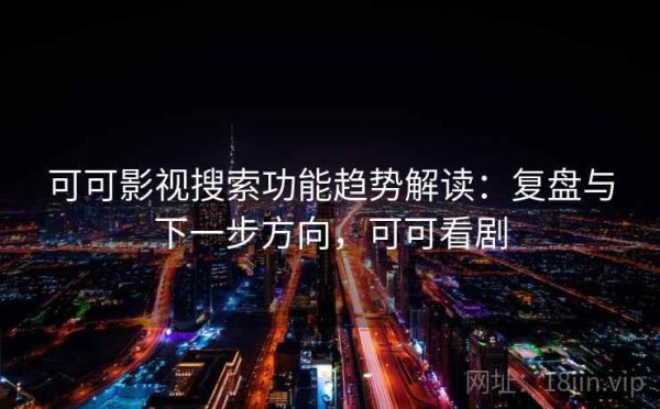 可可影视搜索功能趋势解读：复盘与下一步方向，可可看剧