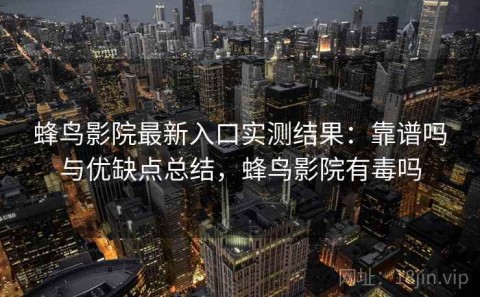 蜂鸟影院最新入口实测结果：靠谱吗与优缺点总结，蜂鸟影院有毒吗