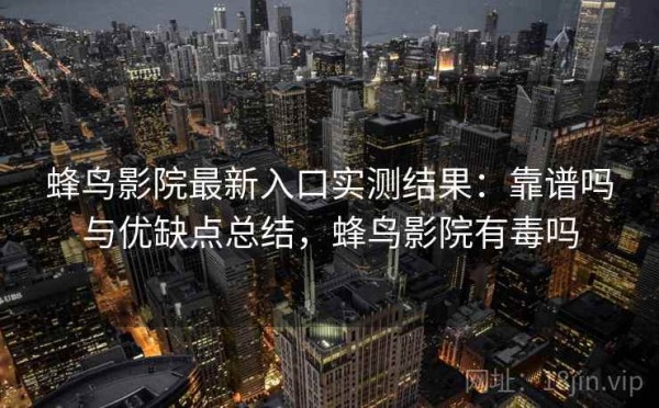 蜂鸟影院最新入口实测结果：靠谱吗与优缺点总结，蜂鸟影院有毒吗