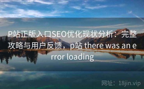 P站正版入口SEO优化现状分析：完整攻略与用户反馈，p站 there was an error loading