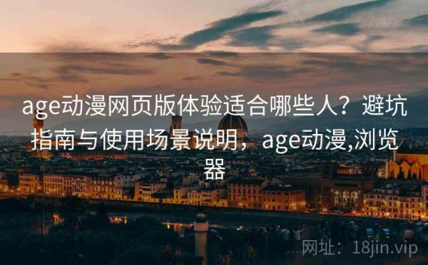 age动漫网页版体验适合哪些人？避坑指南与使用场景说明，age动漫,浏览器