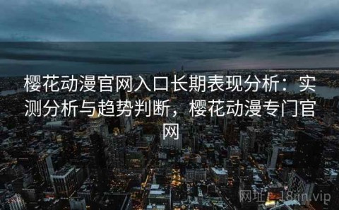 樱花动漫官网入口长期表现分析：实测分析与趋势判断，樱花动漫专门官网