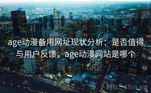 age动漫备用网址现状分析：是否值得与用户反馈，age动漫网站是哪个