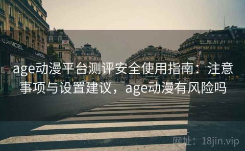 age动漫平台测评安全使用指南：注意事项与设置建议，age动漫有风险吗