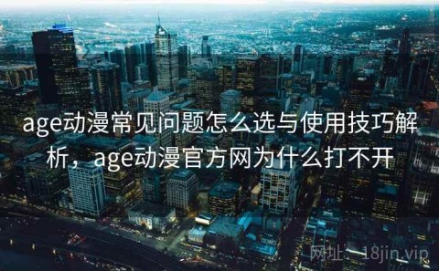 age动漫常见问题怎么选与使用技巧解析，age动漫官方网为什么打不开