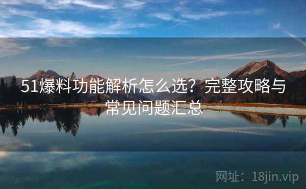 51爆料功能解析怎么选？完整攻略与常见问题汇总