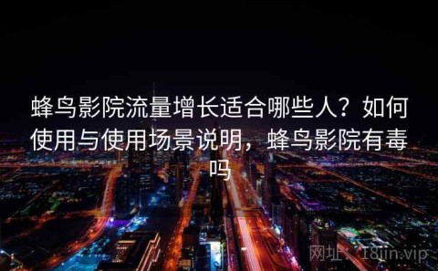 蜂鸟影院流量增长适合哪些人？如何使用与使用场景说明，蜂鸟影院有毒吗