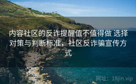 内容社区的反诈提醒值不值得做 选择对策与判断标准，社区反诈骗宣传方式