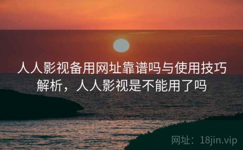人人影视备用网址靠谱吗与使用技巧解析，人人影视是不能用了吗