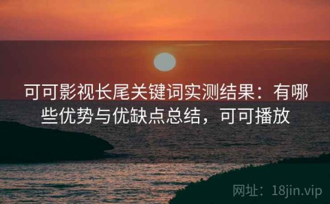 可可影视长尾关键词实测结果：有哪些优势与优缺点总结，可可播放