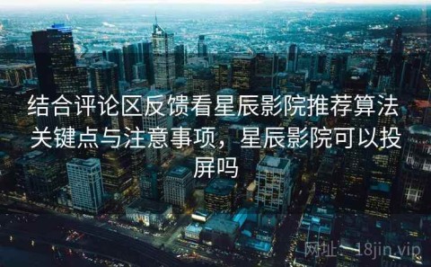 结合评论区反馈看星辰影院推荐算法 关键点与注意事项，星辰影院可以投屏吗