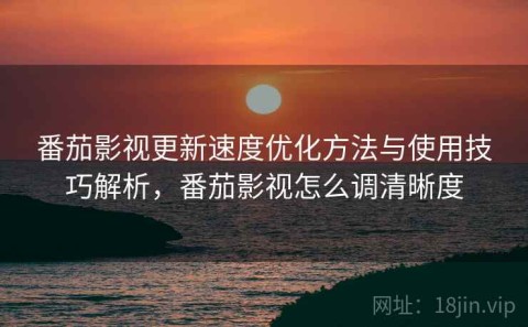 番茄影视更新速度优化方法与使用技巧解析，番茄影视怎么调清晰度