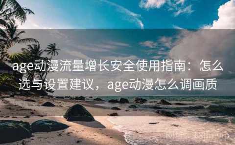age动漫流量增长安全使用指南：怎么选与设置建议，age动漫怎么调画质