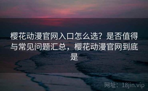 樱花动漫官网入口怎么选？是否值得与常见问题汇总，樱花动漫官网到底是