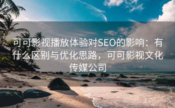 可可影视播放体验对SEO的影响：有什么区别与优化思路，可可影视文化传媒公司