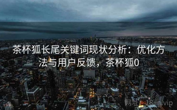 茶杯狐长尾关键词现状分析：优化方法与用户反馈，茶杯狐0