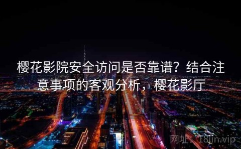 樱花影院安全访问是否靠谱？结合注意事项的客观分析，樱花影厅