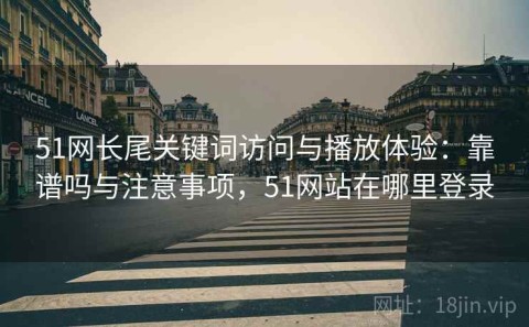 51网长尾关键词访问与播放体验：靠谱吗与注意事项，51网站在哪里登录