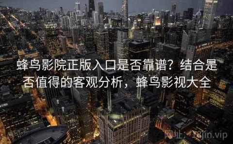 蜂鸟影院正版入口是否靠谱？结合是否值得的客观分析，蜂鸟影视大全