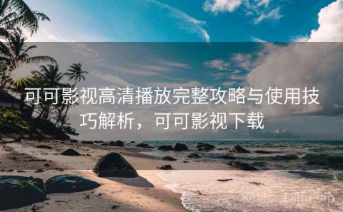 可可影视高清播放完整攻略与使用技巧解析，可可影视下载