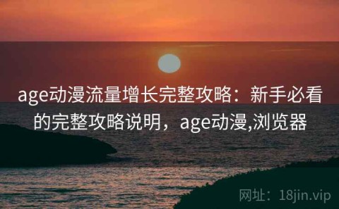age动漫流量增长完整攻略：新手必看的完整攻略说明，age动漫,浏览器